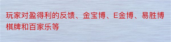 玩家对盈得利的反馈、金宝博、E金博、易胜博棋牌和百家乐等