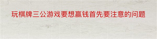 玩棋牌三公游戏要想赢钱首先要注意的问题