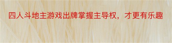 四人斗地主游戏出牌掌握主导权，才更有乐趣