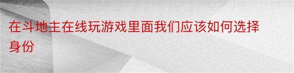 在斗地主在线玩游戏里面我们应该如何选择身份