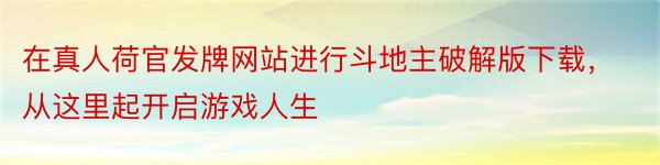 在真人荷官发牌网站进行斗地主破解版下载，从这里起开启游戏人生