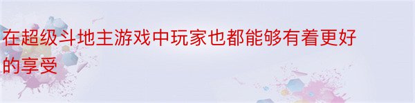 在超级斗地主游戏中玩家也都能够有着更好的享受