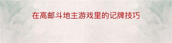 在高邮斗地主游戏里的记牌技巧