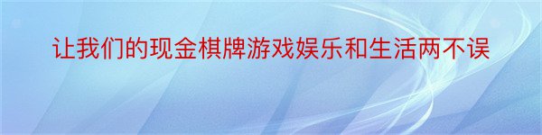 让我们的现金棋牌游戏娱乐和生活两不误