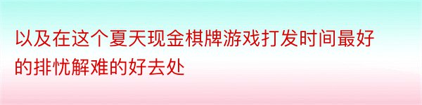 以及在这个夏天现金棋牌游戏打发时间最好的排忧解难的好去处