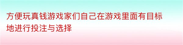 方便玩真钱游戏家们自己在游戏里面有目标地进行投注与选择