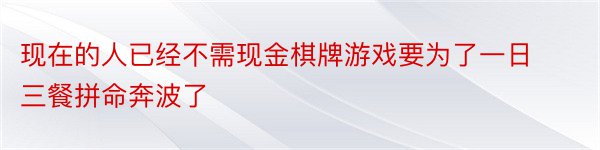 现在的人已经不需现金棋牌游戏要为了一日三餐拼命奔波了