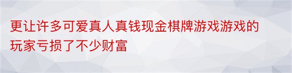 更让许多可爱真人真钱现金棋牌游戏游戏的玩家亏损了不少财富