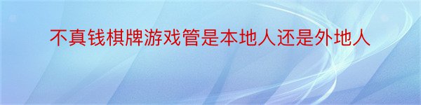 不真钱棋牌游戏管是本地人还是外地人