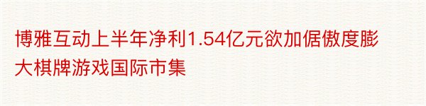 博雅互动上半年净利1.54亿元欲加倨傲度膨大棋牌游戏国际市集