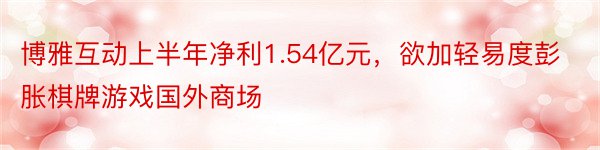 博雅互动上半年净利1.54亿元，欲加轻易度彭胀棋牌游戏国外商场