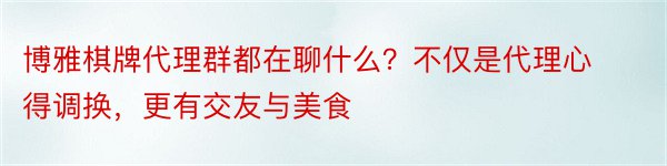 博雅棋牌代理群都在聊什么？不仅是代理心得调换，更有交友与美食