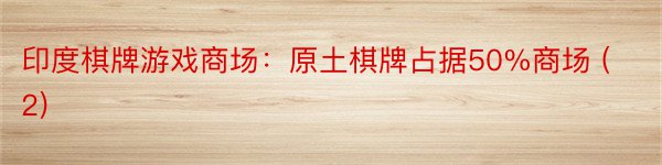 印度棋牌游戏商场：原土棋牌占据50%商场 (2)