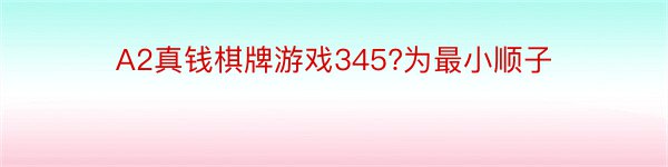 A2真钱棋牌游戏345?为最小顺子