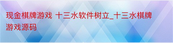 现金棋牌游戏 十三水软件树立_十三水棋牌游戏源码