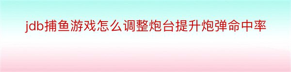 jdb捕鱼游戏怎么调整炮台提升炮弹命中率