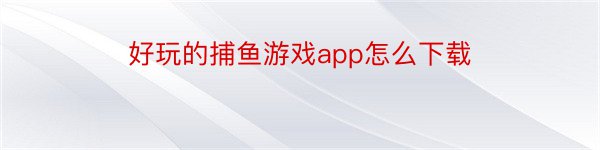 好玩的捕鱼游戏app怎么下载