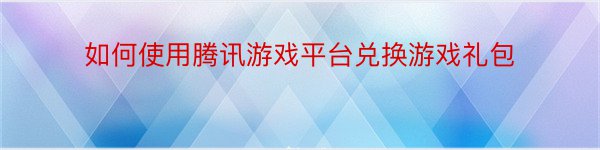 如何使用腾讯游戏平台兑换游戏礼包