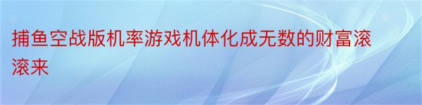 捕鱼空战版机率游戏机体化成无数的财富滚滚来