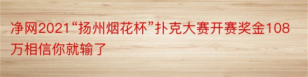 净网2021“扬州烟花杯”扑克大赛开赛奖金108万相信你就输了