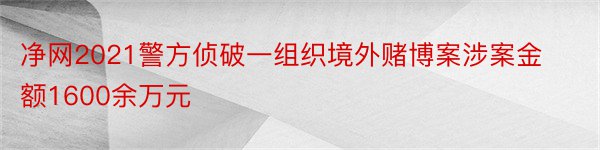 净网2021警方侦破一组织境外赌博案涉案金额1600余万元