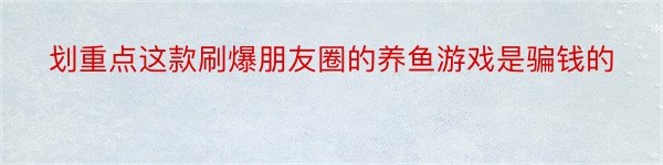 划重点这款刷爆朋友圈的养鱼游戏是骗钱的