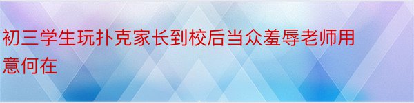 初三学生玩扑克家长到校后当众羞辱老师用意何在