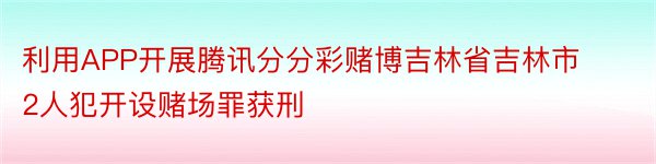 利用APP开展腾讯分分彩赌博吉林省吉林市2人犯开设赌场罪获刑