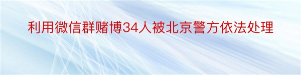 利用微信群赌博34人被北京警方依法处理