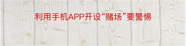 利用手机APP开设“赌场”要警惕