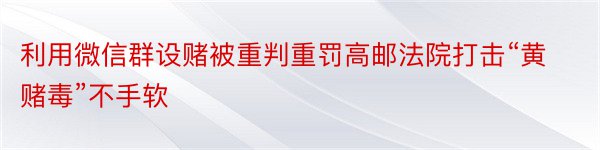 利用微信群设赌被重判重罚高邮法院打击“黄赌毒”不手软