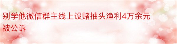 别学他微信群主线上设赌抽头渔利4万余元被公诉