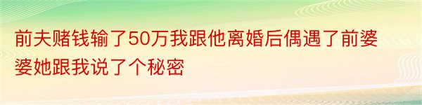 前夫赌钱输了50万我跟他离婚后偶遇了前婆婆她跟我说了个秘密