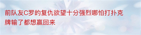 前队友C罗的复仇欲望十分强烈哪怕打扑克牌输了都想赢回来