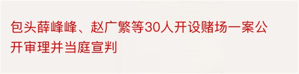 包头薛峰峰、赵广繁等30人开设赌场一案公开审理并当庭宣判