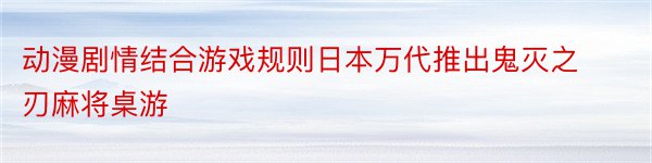 动漫剧情结合游戏规则日本万代推出鬼灭之刃麻将桌游