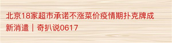 北京18家超市承诺不涨菜价疫情期扑克牌成新消遣｜奇扒说0617