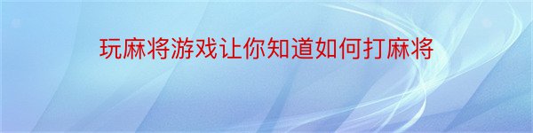 玩麻将游戏让你知道如何打麻将