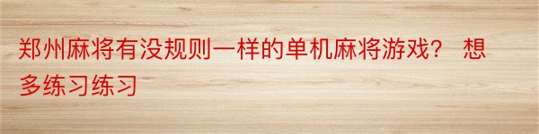 郑州麻将有没规则一样的单机麻将游戏？ 想多练习练习