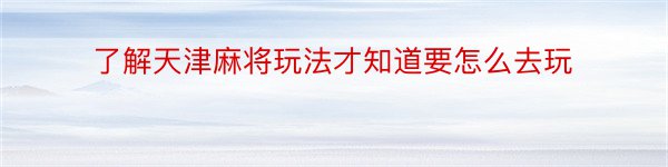 了解天津麻将玩法才知道要怎么去玩