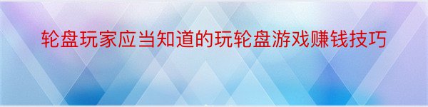 轮盘玩家应当知道的玩轮盘游戏赚钱技巧