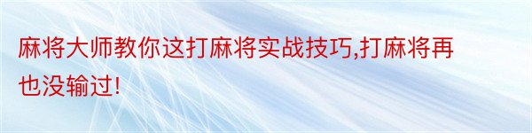 麻将大师教你这打麻将实战技巧,打麻将再也没输过!