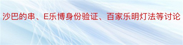 沙巴的串、E乐博身份验证、百家乐明灯法等讨论