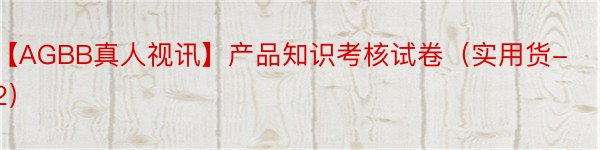 【AGBB真人视讯】产品知识考核试卷（实用货-2）