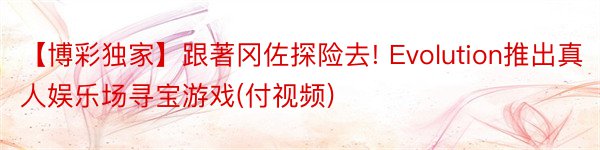 【博彩独家】跟著冈佐探险去! Evolution推出真人娱乐场寻宝游戏(付视频)