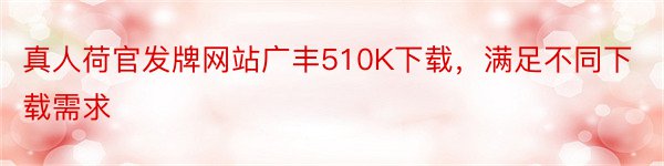 真人荷官发牌网站广丰510K下载，满足不同下载需求