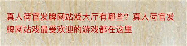 真人荷官发牌网站戏大厅有哪些？真人荷官发牌网站戏最受欢迎的游戏都在这里