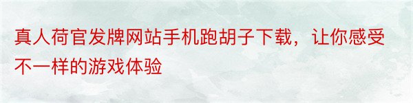 真人荷官发牌网站手机跑胡子下载，让你感受不一样的游戏体验