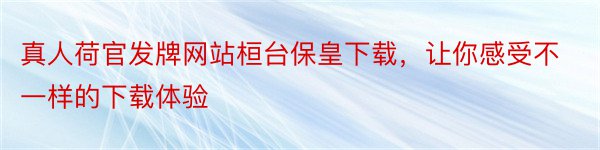 真人荷官发牌网站桓台保皇下载，让你感受不一样的下载体验