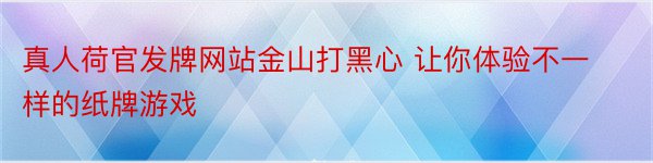 真人荷官发牌网站金山打黑心 让你体验不一样的纸牌游戏